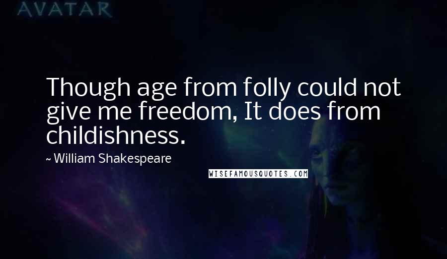 William Shakespeare Quotes: Though age from folly could not give me freedom, It does from childishness.