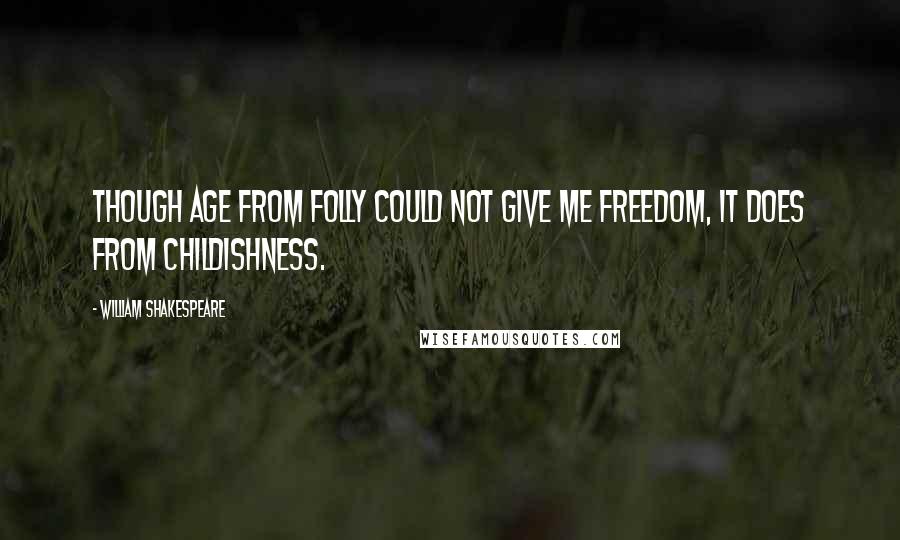 William Shakespeare Quotes: Though age from folly could not give me freedom, It does from childishness.