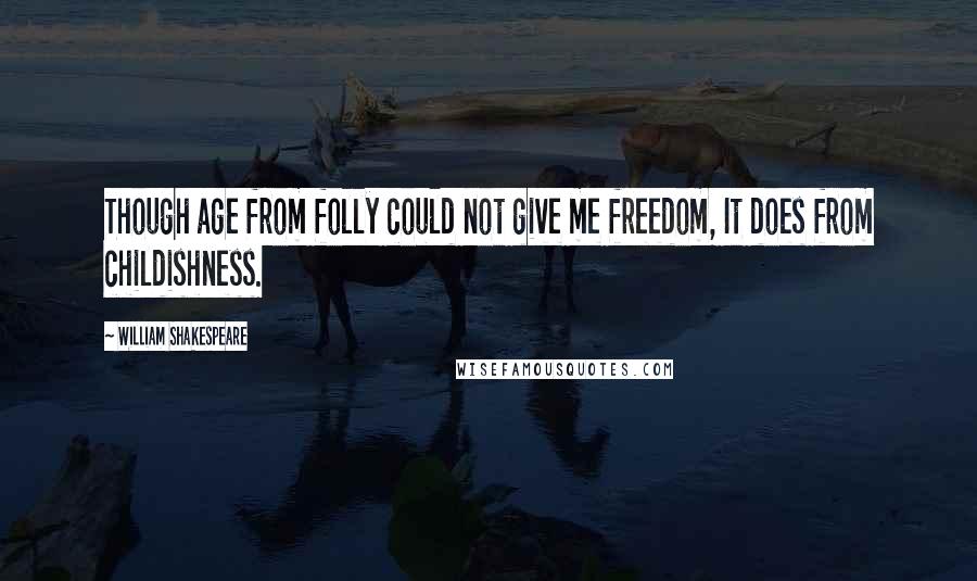 William Shakespeare Quotes: Though age from folly could not give me freedom, It does from childishness.