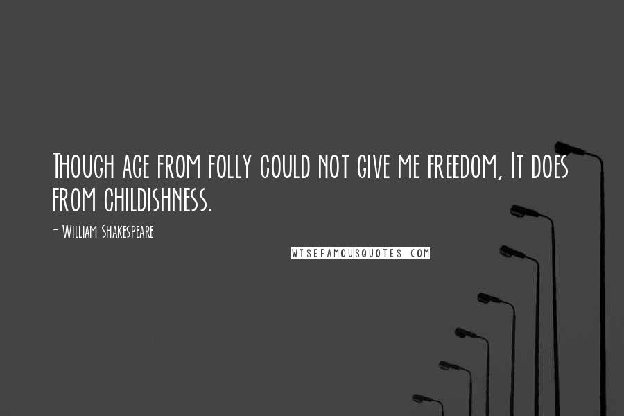 William Shakespeare Quotes: Though age from folly could not give me freedom, It does from childishness.