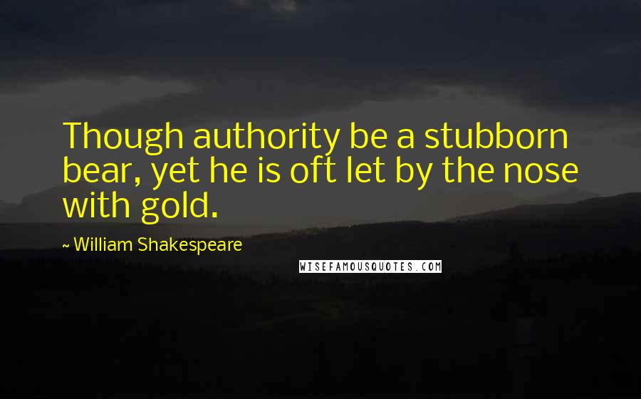 William Shakespeare Quotes: Though authority be a stubborn bear, yet he is oft let by the nose with gold.