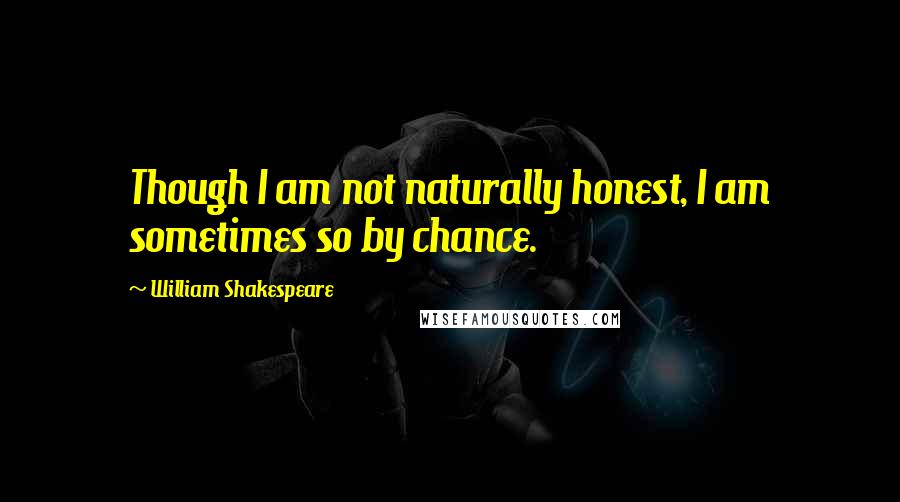 William Shakespeare Quotes: Though I am not naturally honest, I am sometimes so by chance.