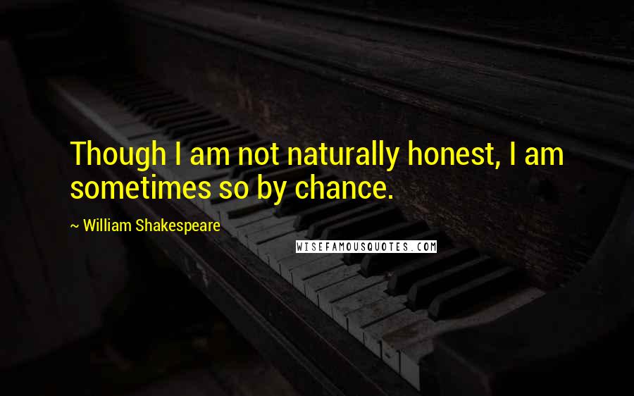 William Shakespeare Quotes: Though I am not naturally honest, I am sometimes so by chance.