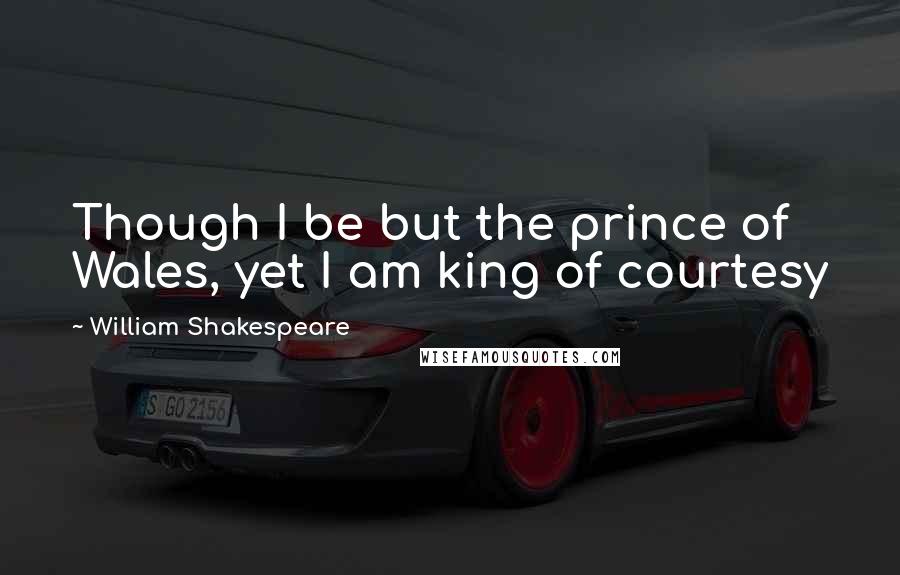 William Shakespeare Quotes: Though I be but the prince of Wales, yet I am king of courtesy