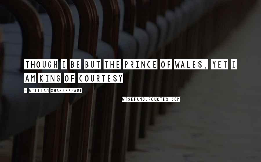 William Shakespeare Quotes: Though I be but the prince of Wales, yet I am king of courtesy