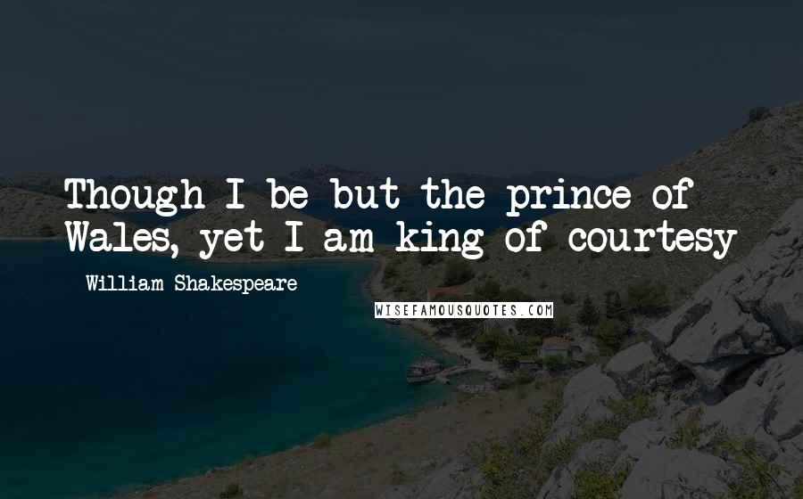 William Shakespeare Quotes: Though I be but the prince of Wales, yet I am king of courtesy