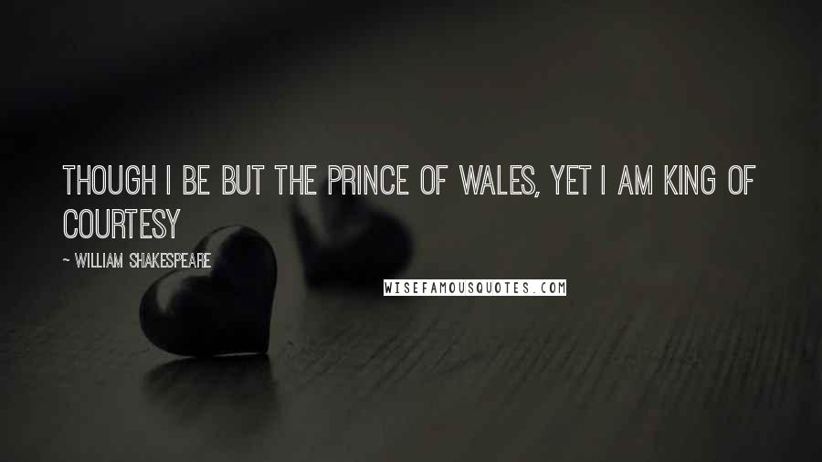 William Shakespeare Quotes: Though I be but the prince of Wales, yet I am king of courtesy