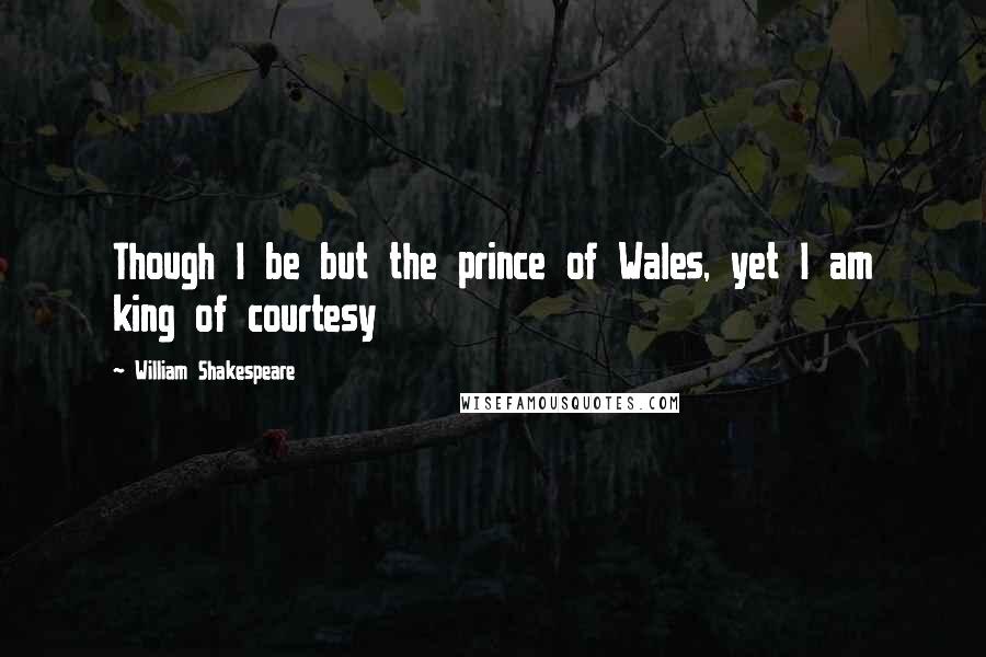 William Shakespeare Quotes: Though I be but the prince of Wales, yet I am king of courtesy