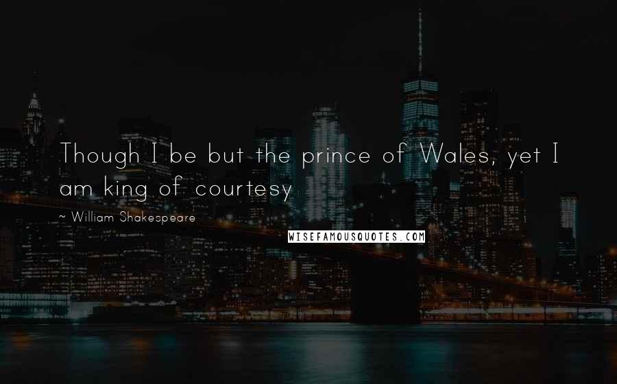 William Shakespeare Quotes: Though I be but the prince of Wales, yet I am king of courtesy