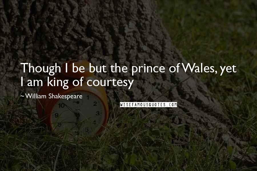 William Shakespeare Quotes: Though I be but the prince of Wales, yet I am king of courtesy