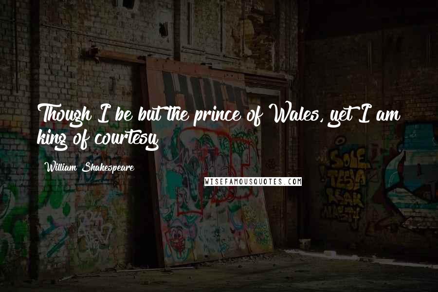 William Shakespeare Quotes: Though I be but the prince of Wales, yet I am king of courtesy