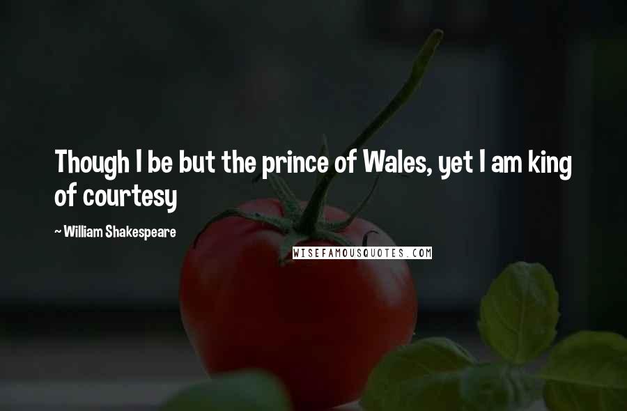 William Shakespeare Quotes: Though I be but the prince of Wales, yet I am king of courtesy