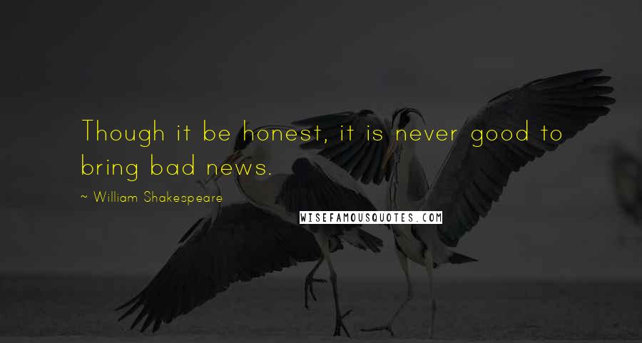 William Shakespeare Quotes: Though it be honest, it is never good to bring bad news.