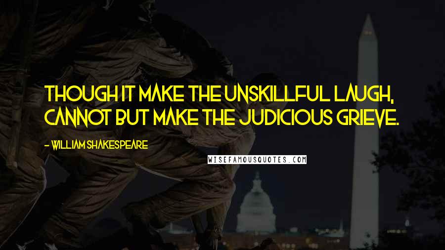 William Shakespeare Quotes: Though it make the unskillful laugh, cannot but make the judicious grieve.