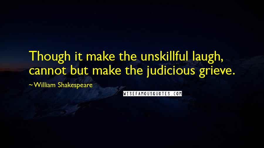 William Shakespeare Quotes: Though it make the unskillful laugh, cannot but make the judicious grieve.