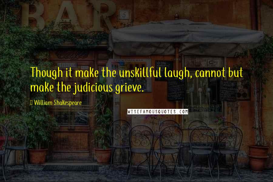 William Shakespeare Quotes: Though it make the unskillful laugh, cannot but make the judicious grieve.