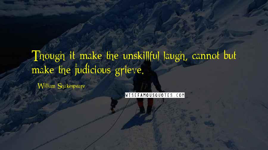 William Shakespeare Quotes: Though it make the unskillful laugh, cannot but make the judicious grieve.