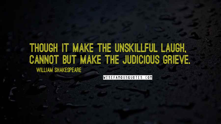William Shakespeare Quotes: Though it make the unskillful laugh, cannot but make the judicious grieve.