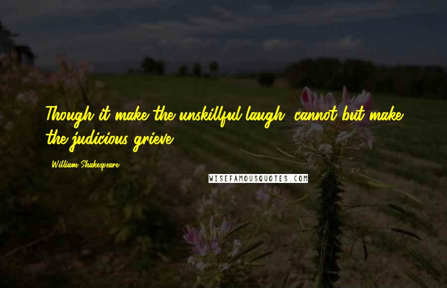 William Shakespeare Quotes: Though it make the unskillful laugh, cannot but make the judicious grieve.