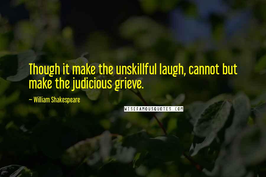 William Shakespeare Quotes: Though it make the unskillful laugh, cannot but make the judicious grieve.