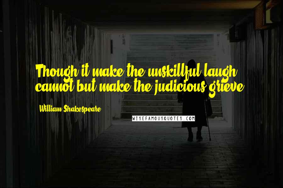 William Shakespeare Quotes: Though it make the unskillful laugh, cannot but make the judicious grieve.