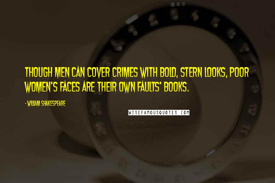 William Shakespeare Quotes: Though men can cover crimes with bold, stern looks, poor women's faces are their own faults' books.