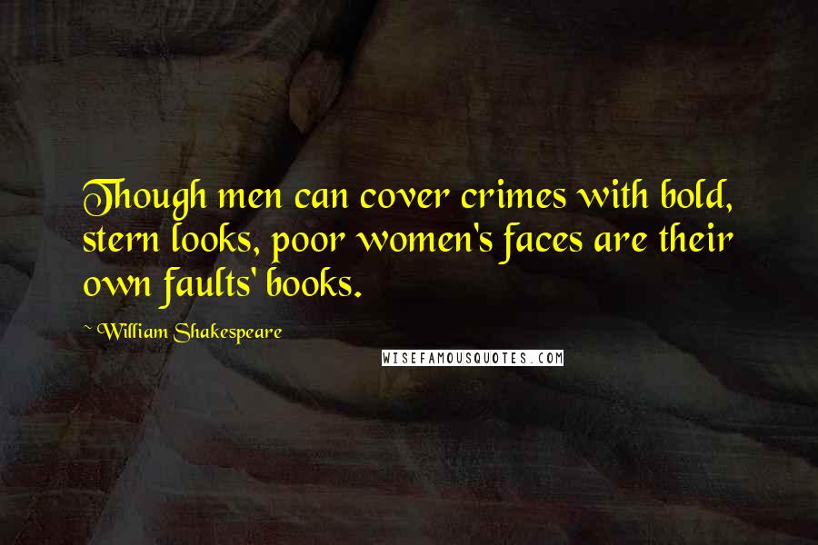 William Shakespeare Quotes: Though men can cover crimes with bold, stern looks, poor women's faces are their own faults' books.
