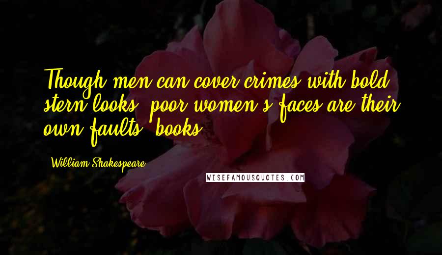 William Shakespeare Quotes: Though men can cover crimes with bold, stern looks, poor women's faces are their own faults' books.