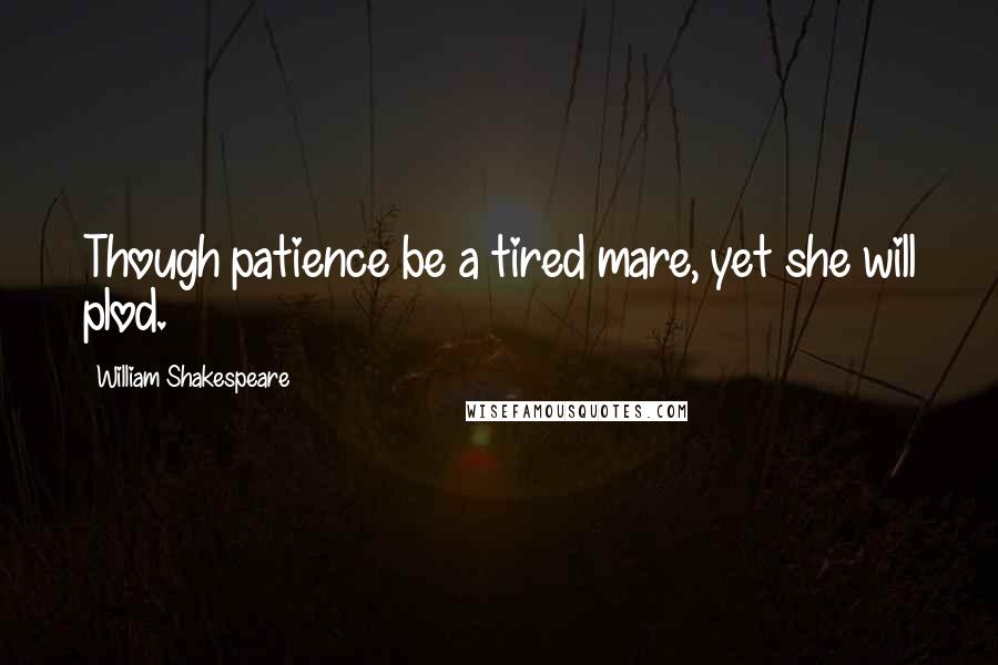 William Shakespeare Quotes: Though patience be a tired mare, yet she will plod.