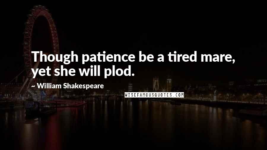 William Shakespeare Quotes: Though patience be a tired mare, yet she will plod.