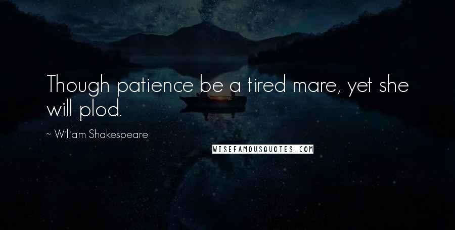 William Shakespeare Quotes: Though patience be a tired mare, yet she will plod.