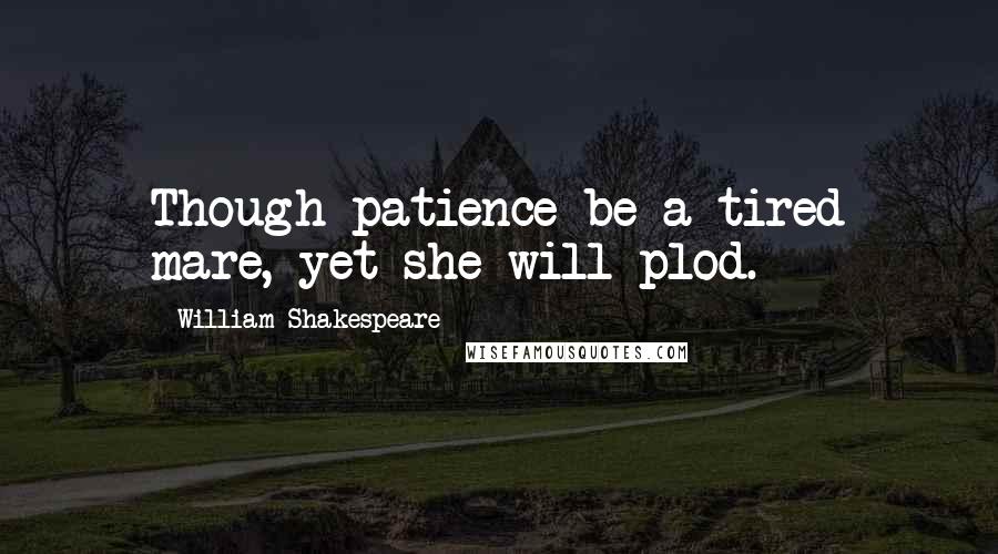William Shakespeare Quotes: Though patience be a tired mare, yet she will plod.