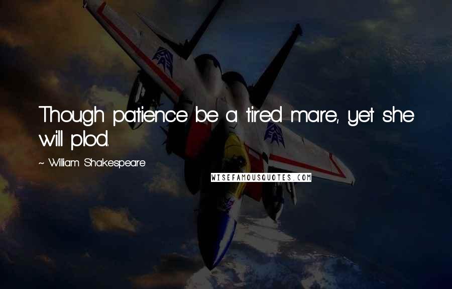 William Shakespeare Quotes: Though patience be a tired mare, yet she will plod.