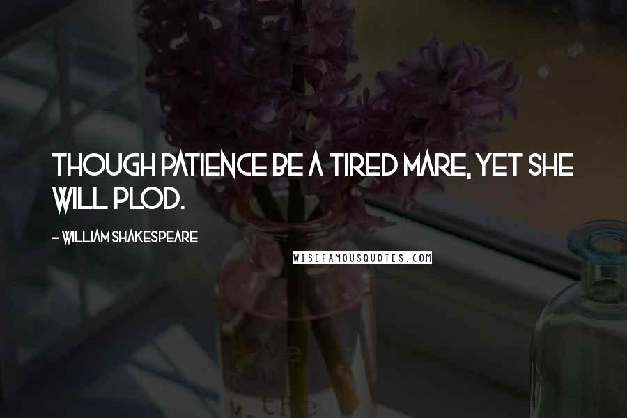 William Shakespeare Quotes: Though patience be a tired mare, yet she will plod.
