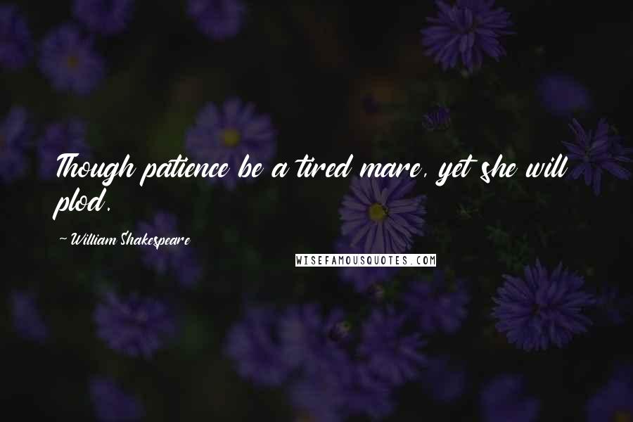 William Shakespeare Quotes: Though patience be a tired mare, yet she will plod.