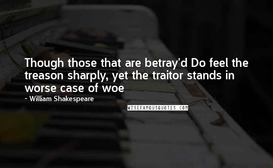 William Shakespeare Quotes: Though those that are betray'd Do feel the treason sharply, yet the traitor stands in worse case of woe