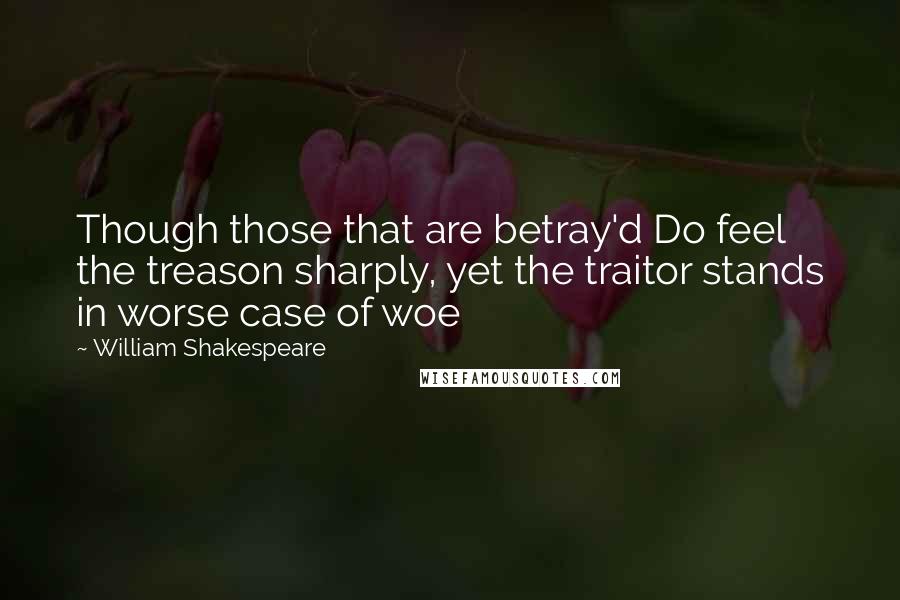 William Shakespeare Quotes: Though those that are betray'd Do feel the treason sharply, yet the traitor stands in worse case of woe