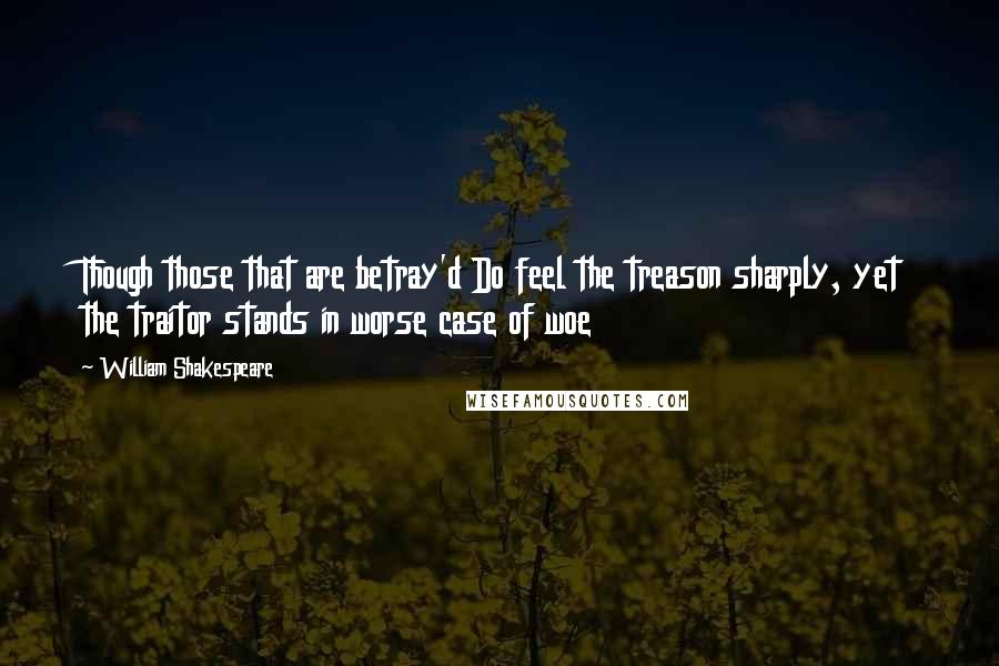 William Shakespeare Quotes: Though those that are betray'd Do feel the treason sharply, yet the traitor stands in worse case of woe