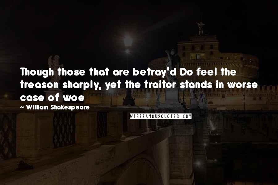 William Shakespeare Quotes: Though those that are betray'd Do feel the treason sharply, yet the traitor stands in worse case of woe