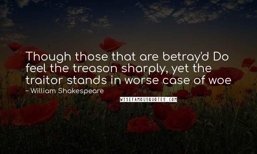 William Shakespeare Quotes: Though those that are betray'd Do feel the treason sharply, yet the traitor stands in worse case of woe