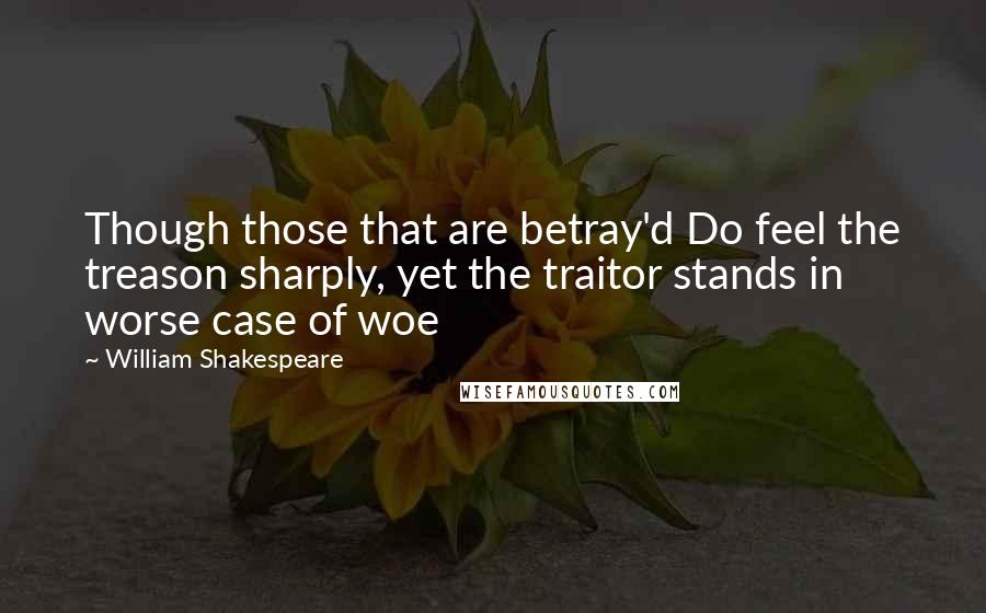 William Shakespeare Quotes: Though those that are betray'd Do feel the treason sharply, yet the traitor stands in worse case of woe