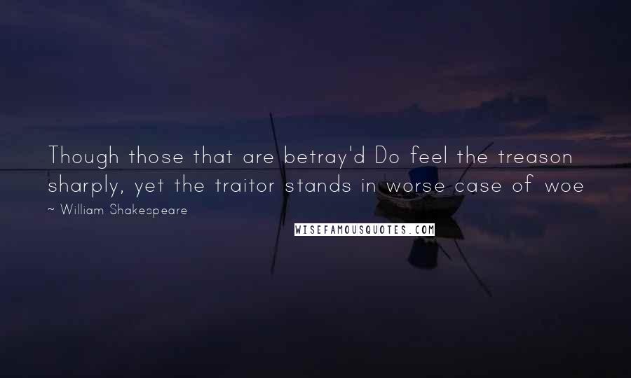 William Shakespeare Quotes: Though those that are betray'd Do feel the treason sharply, yet the traitor stands in worse case of woe