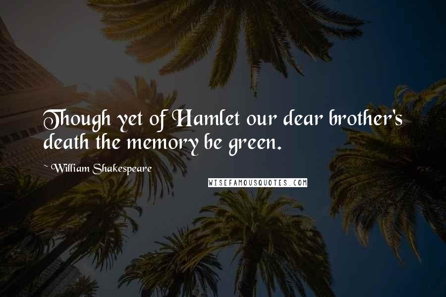 William Shakespeare Quotes: Though yet of Hamlet our dear brother's death the memory be green.
