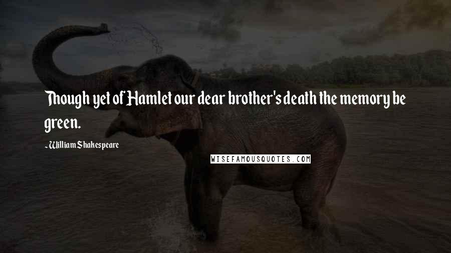 William Shakespeare Quotes: Though yet of Hamlet our dear brother's death the memory be green.