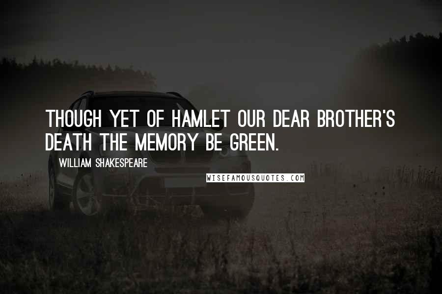 William Shakespeare Quotes: Though yet of Hamlet our dear brother's death the memory be green.