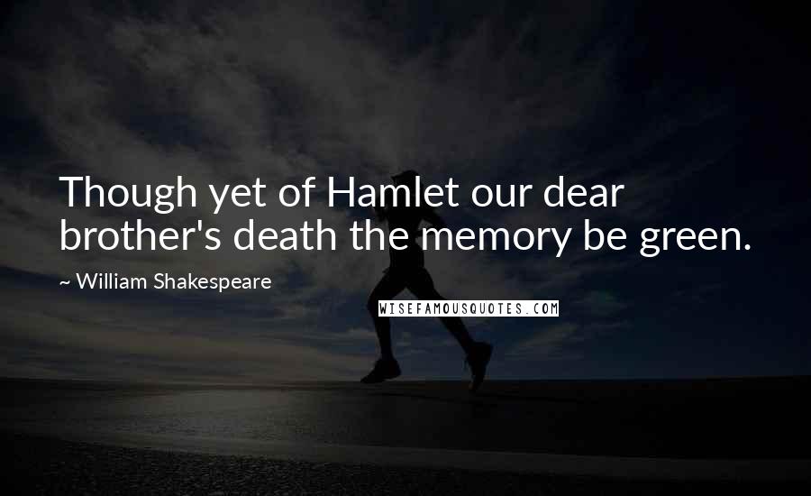 William Shakespeare Quotes: Though yet of Hamlet our dear brother's death the memory be green.