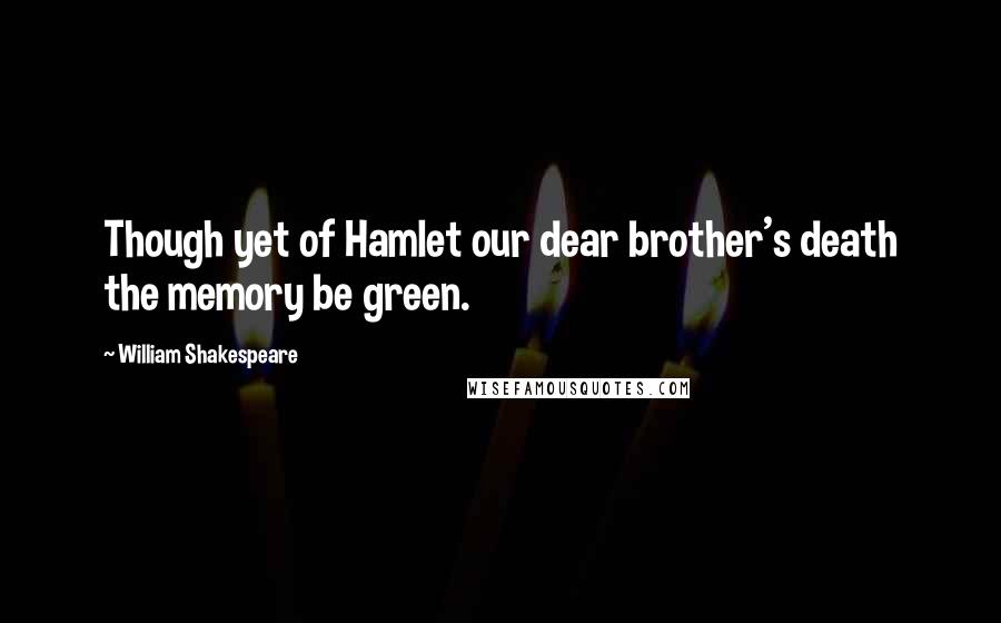 William Shakespeare Quotes: Though yet of Hamlet our dear brother's death the memory be green.