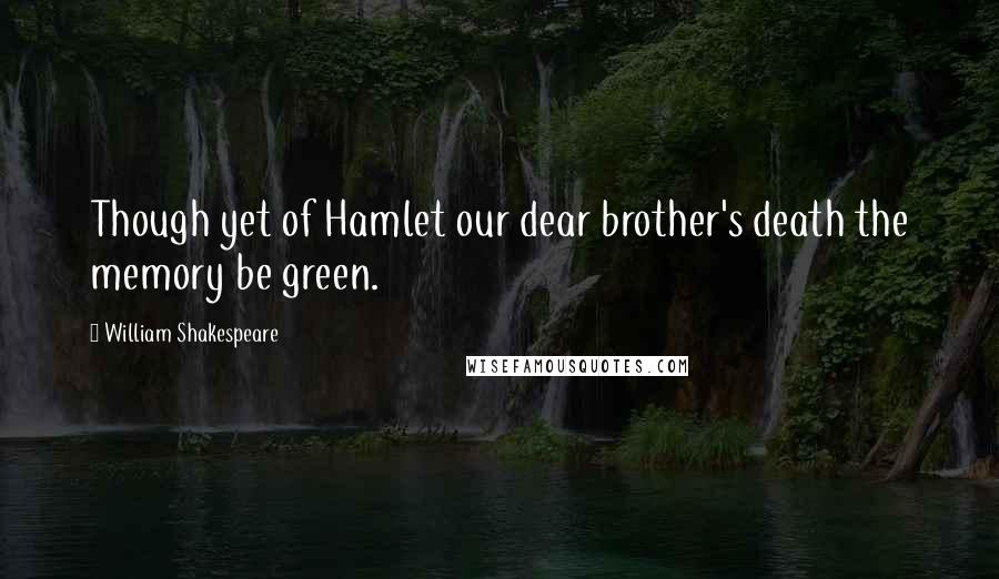 William Shakespeare Quotes: Though yet of Hamlet our dear brother's death the memory be green.