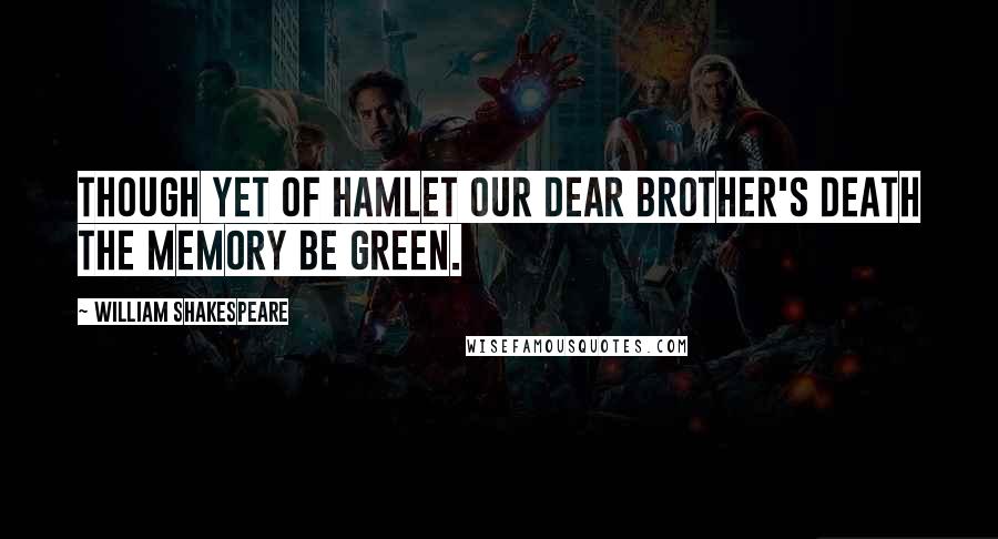 William Shakespeare Quotes: Though yet of Hamlet our dear brother's death the memory be green.