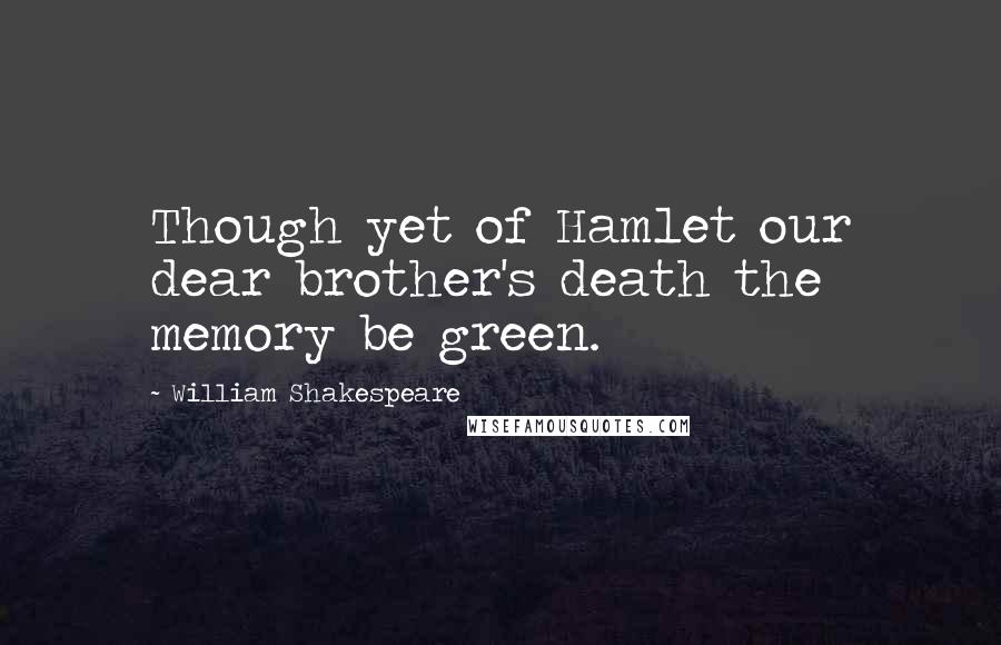 William Shakespeare Quotes: Though yet of Hamlet our dear brother's death the memory be green.